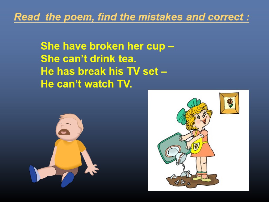 She have broken her cup – She can’t drink tea. He has break his
